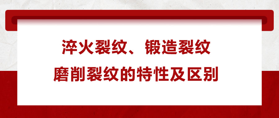 淬火裂紋、鍛造裂紋、磨削裂紋的特性及區(qū)別