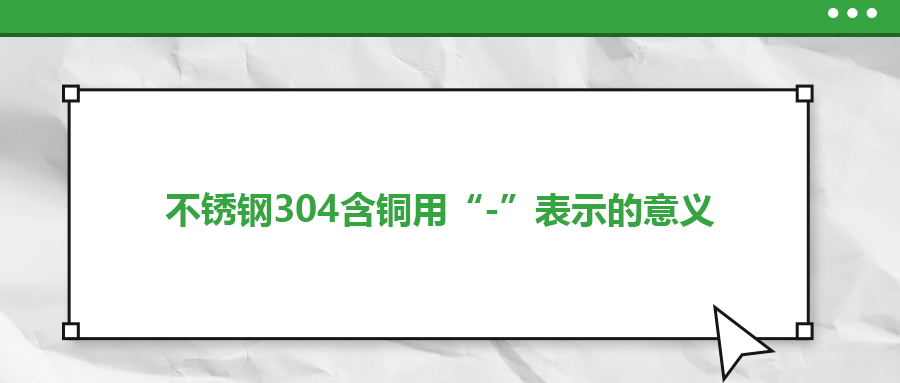 如何判定不銹鋼304含銅用“-”表示的意義？