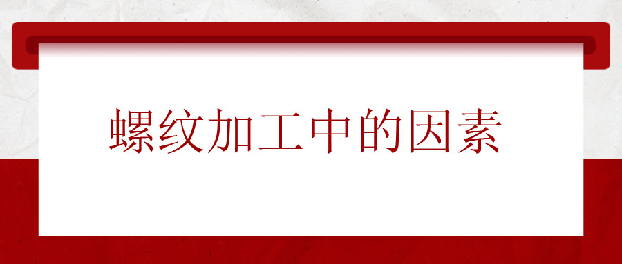 螺紋加工中應(yīng)該考慮的因素有哪些？