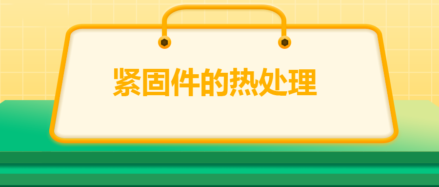緊固件的熱處理，關(guān)鍵控制點(diǎn)有哪些