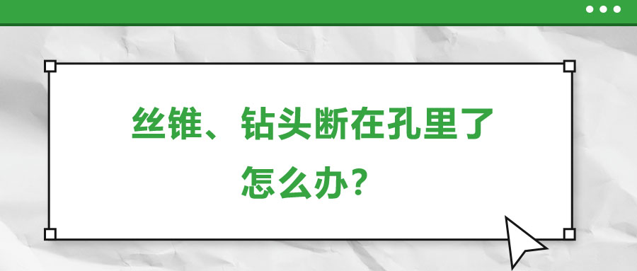 絲錐、鉆頭斷在孔里了，怎么辦？