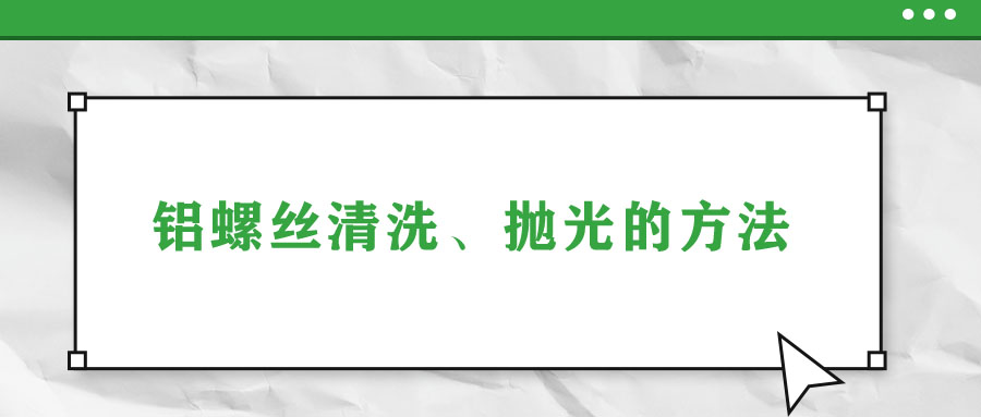 鋁螺絲清洗、拋光的方法