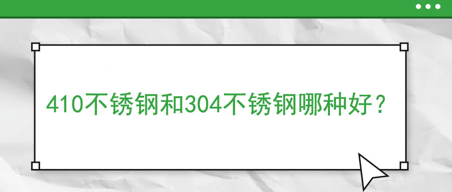 410不銹鋼和304不銹鋼哪種好？